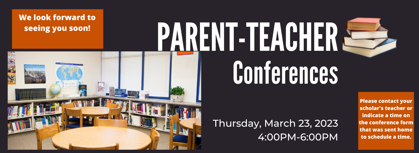 Parent-Teacher Conferences Thursday, March 23, 2023; We look forward to seeing you soon; Please contact your scholar&#39;s teacher or indicate a time on the conference form that was sent home to schedule a time.